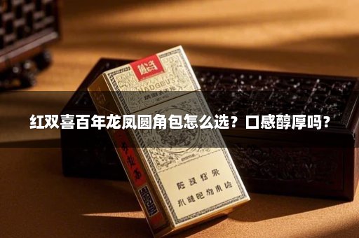 红双喜百年龙凤圆角包怎么选？口感醇厚吗？