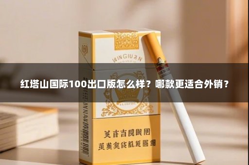 红塔山国际100出口版怎么样？哪款更适合外销？