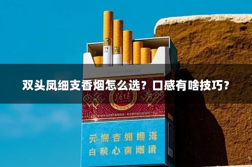 双头凤细支香烟怎么选？口感有啥技巧？