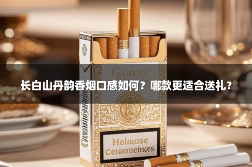长白山丹韵香烟口感如何？哪款更适合送礼？