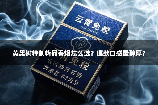 黄果树特制精品香烟怎么选？哪款口感最醇厚？